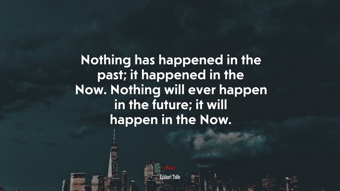 Nothing has happened in the past; it happened in the Now. Nothing will ever happen in the future; it will happen in the Now. | Eckhart Tolle quote