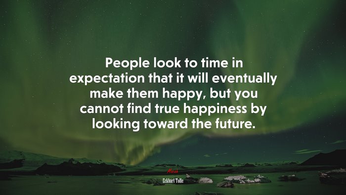 People look to time in expectation that it will eventually make them happy, but you cannot find true happiness by looking toward the future. | Eckhart Tolle quote