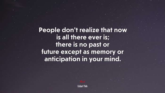 People don’t realize that now is all there ever is; there is no past or future except as memory or anticipation in your mind. | Eckhart Tolle quote