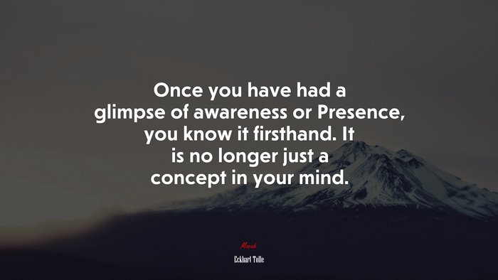 Once you have had a glimpse of awareness or Presence, you know it firsthand. It is no longer just a concept in your mind. | Eckhart Tolle quote
