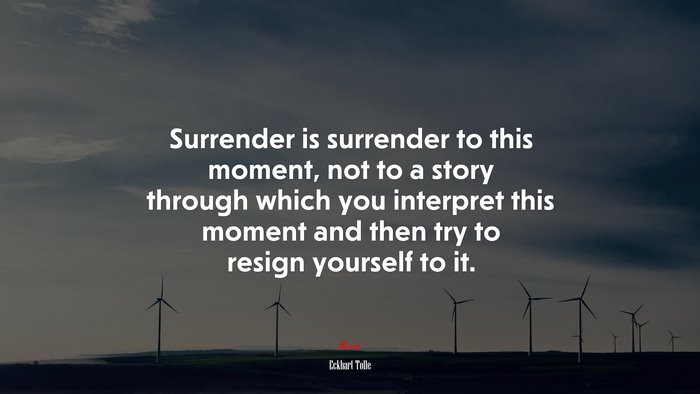Surrender is surrender to this moment, not to a story through which you interpret this moment and then try to resign yourself to it. | Eckhart Tolle quote