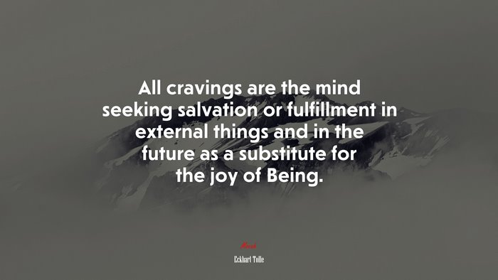 All cravings are the mind seeking salvation or fulfillment in external things and in the future as a substitute for the joy of Being. | Eckhart Tolle quote
