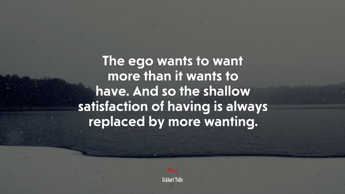 The ego wants to want more than it wants to have. And so the shallow satisfaction of having is always replaced by more wanting. | Eckhart Tolle quote