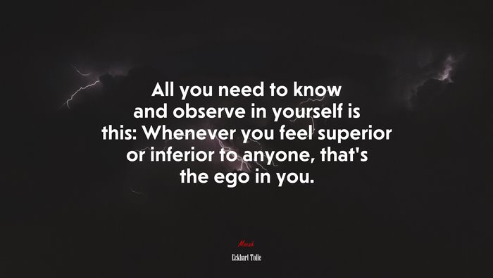 All you need to know and observe in yourself is this: Whenever you feel superior or inferior to anyone, that’s the ego in you. | Eckhart Tolle quote