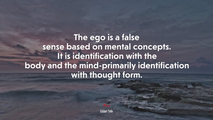 The ego is a false sense based on mental concepts. It is identification with the body and the mind-primarily identification with thought form. | Eckhart Tolle quote