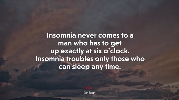 Insomnia never comes to a man who has to get up exactly at six o’clock. Insomnia troubles only those who can sleep any time. | Elbert Hubbard quote