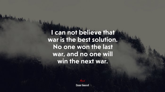 I can not believe that war is the best solution. No one won the last war, and no one will win the next war. | Eleanor Roosevelt quote