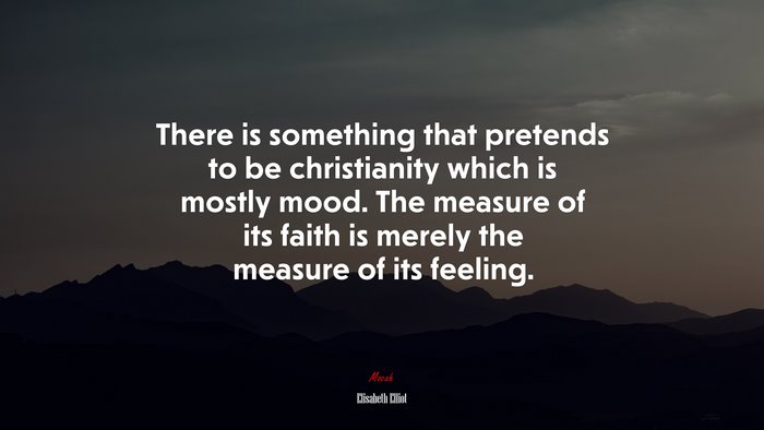 There is something that pretends to be christianity which is mostly mood. The measure of its faith is merely the measure of its feeling. | Elisabeth Elliot quote