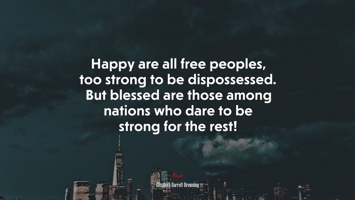 Happy are all free peoples, too strong to be dispossessed. But blessed are those among nations who dare to be strong for the rest! | Elizabeth Barrett Browning quote