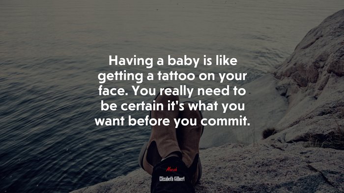 Having a baby is like getting a tattoo on your face. You really need to be certain it’s what you want before you commit. | Elizabeth Gilbert quote
