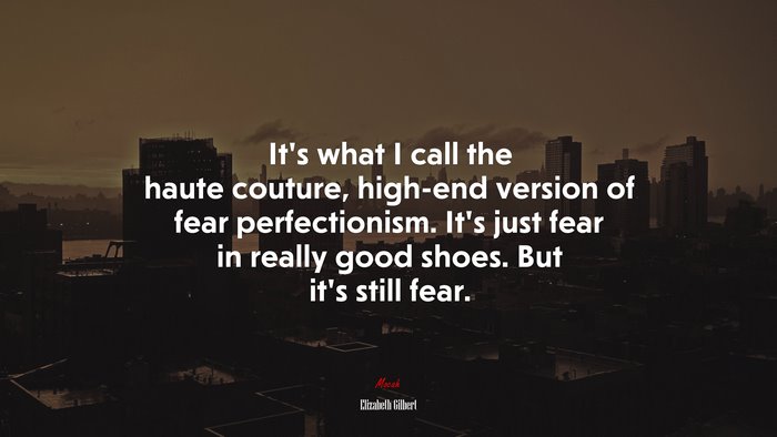 It’s what I call the haute couture, high-end version of fear perfectionism. It’s just fear in really good shoes. But it’s still fear. | Elizabeth Gilbert quote