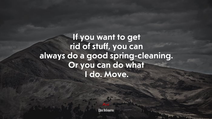If you want to get rid of stuff, you can always do a good spring-cleaning. Or you can do what I do. Move. | Ellen DeGeneres quote