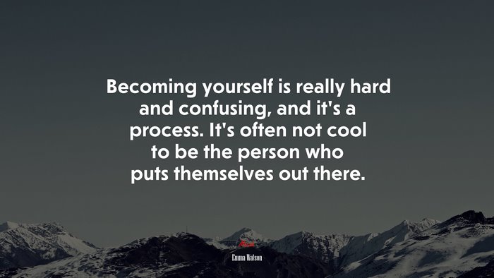 Becoming yourself is really hard and confusing, and it’s a process. It’s often not cool to be the person who puts themselves out there. | Emma Watson quote