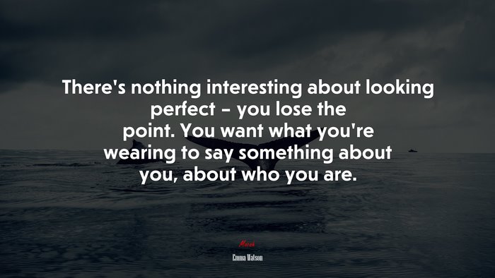 There’s nothing interesting about looking perfect – you lose the point. You want what you’re wearing to say something about you, about who you are. | Emma Watson quote