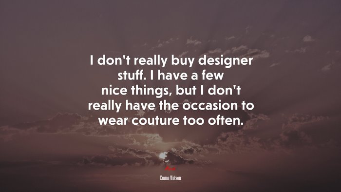 I don’t really buy designer stuff. I have a few nice things, but I don’t really have the occasion to wear couture too often. | Emma Watson quote