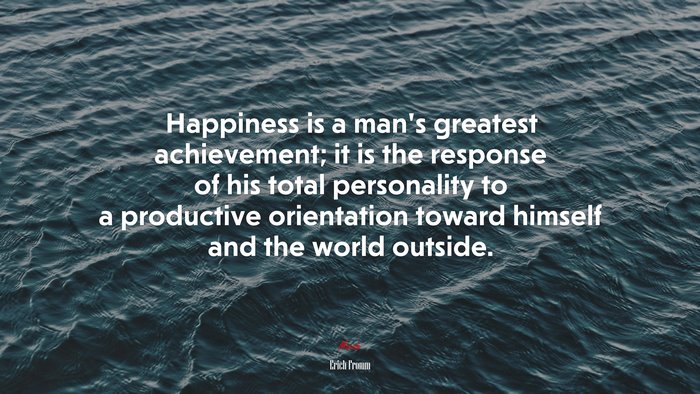 Happiness is a man’s greatest achievement; it is the response of his total personality to a productive orientation toward himself and the world outside. | Erich Fromm quote