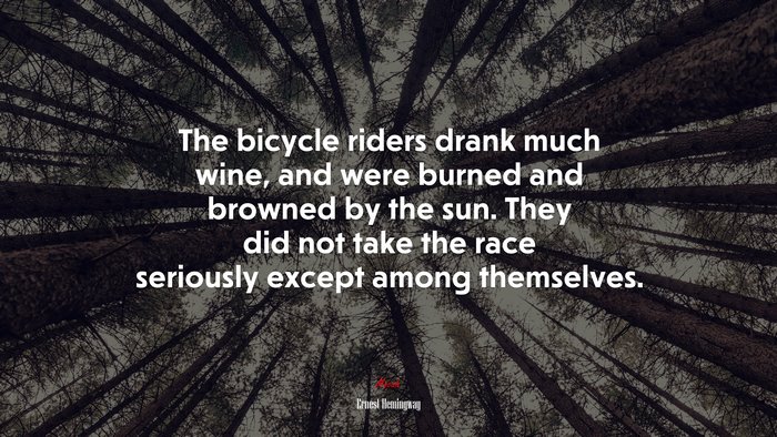 The bicycle riders drank much wine, and were burned and browned by the sun. They did not take the race seriously except among themselves. | Ernest Hemingway quote