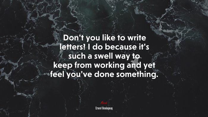 Don’t you like to write letters? I do because it’s such a swell way to keep from working and yet feel you’ve done something. | Ernest Hemingway quote