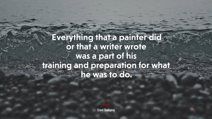 Everything that a painter did or that a writer wrote was a part of his training and preparation for what he was to do. | Ernest Hemingway quote