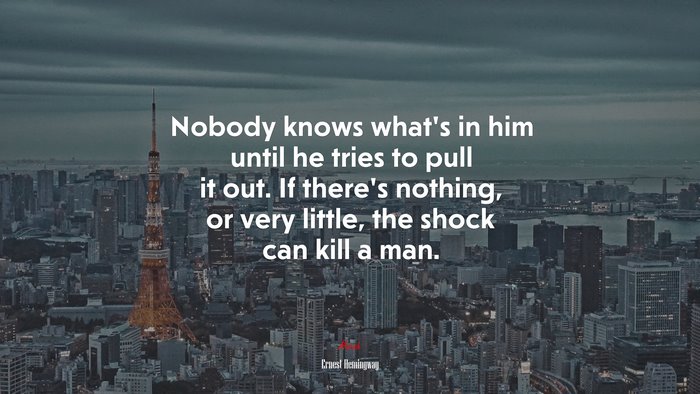 Nobody knows what’s in him until he tries to pull it out. If there’s nothing, or very little, the shock can kill a man. | Ernest Hemingway quote