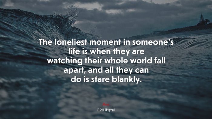 The loneliest moment in someone’s life is when they are watching their whole world fall apart, and all they can do is stare blankly. | F. Scott Fitzgerald quote