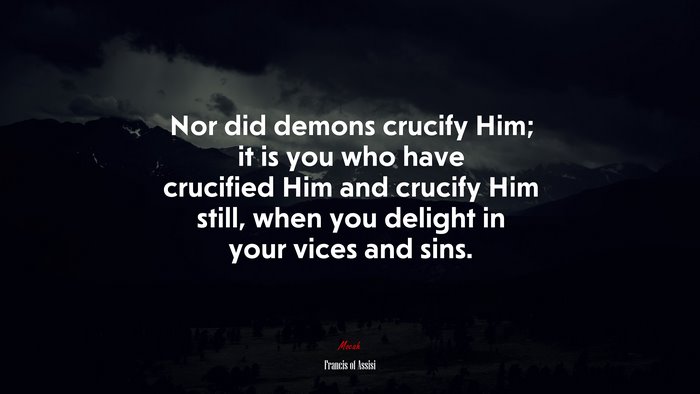 Nor did demons crucify Him; it is you who have crucified Him and crucify Him still, when you delight in your vices and sins. | Francis of Assisi quote