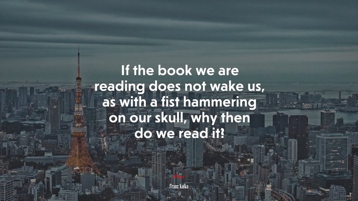 If the book we are reading does not wake us, as with a fist hammering on our skull, why then do we read it? | Franz Kafka quote