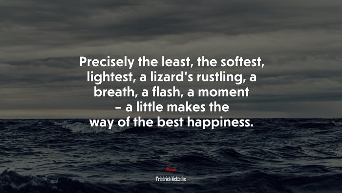 Precisely the least, the softest, lightest, a lizard’s rustling, a breath, a flash, a moment – a little makes the way of the best happiness. | Friedrich Nietzsche quote