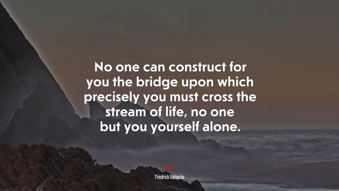 No one can construct for you the bridge upon which precisely you must cross the stream of life, no one but you yourself alone. | Friedrich Nietzsche quote
