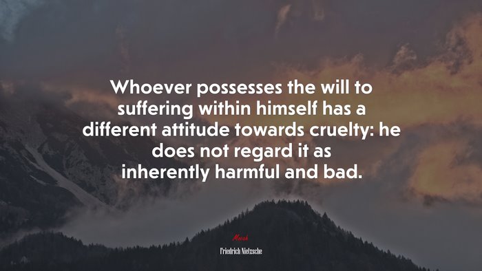 Whoever possesses the will to suffering within himself has a different attitude towards cruelty: he does not regard it as inherently harmful and bad. | Friedrich Nietzsche quote