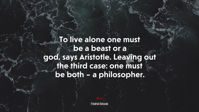 To live alone one must be a beast or a god, says Aristotle. Leaving out the third case: one must be both – a philosopher. | Friedrich Nietzsche quote