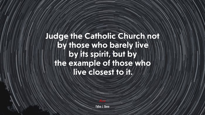 Judge the Catholic Church not by those who barely live by its spirit, but by the example of those who live closest to it. | Fulton J. Sheen quote