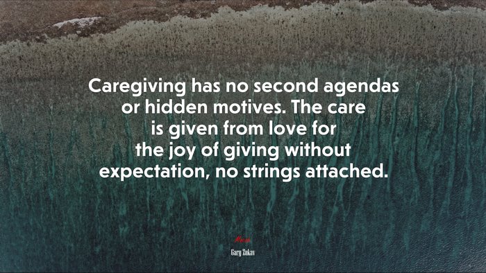 Caregiving has no second agendas or hidden motives. The care is given from love for the joy of giving without expectation, no strings attached. | Gary Zukav quote