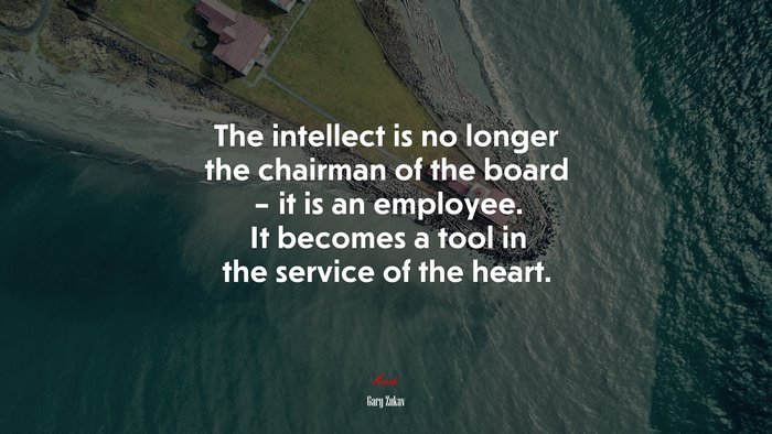 The intellect is no longer the chairman of the board – it is an employee. It becomes a tool in the service of the heart. | Gary Zukav quote