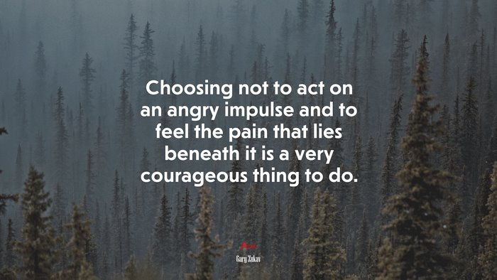 Choosing not to act on an angry impulse and to feel the pain that lies beneath it is a very courageous thing to do. | Gary Zukav quote