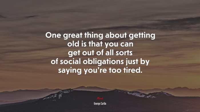 One great thing about getting old is that you can get out of all sorts of social obligations just by saying you’re too tired. | George Carlin quote