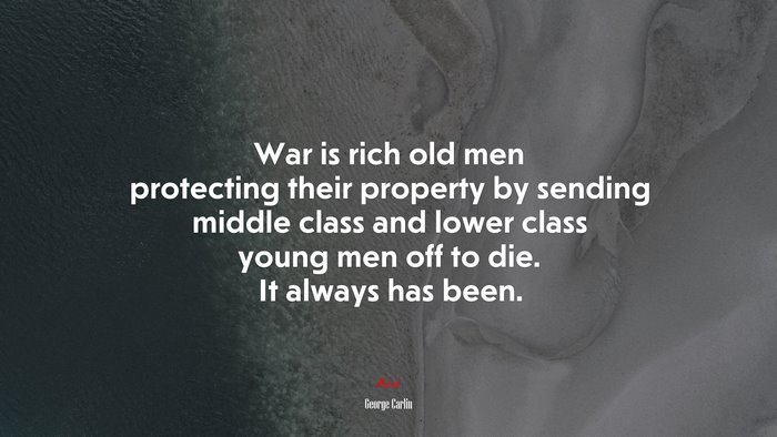 War is rich old men protecting their property by sending middle class and lower class young men off to die. It always has been. | George Carlin quote