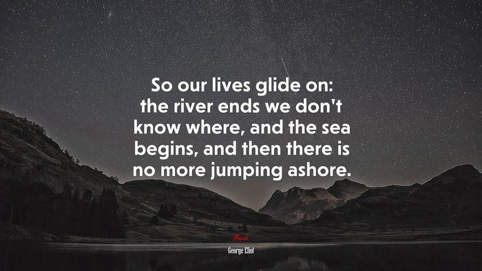 So our lives glide on: the river ends we don’t know where, and the sea begins, and then there is no more jumping ashore. | George Eliot quote