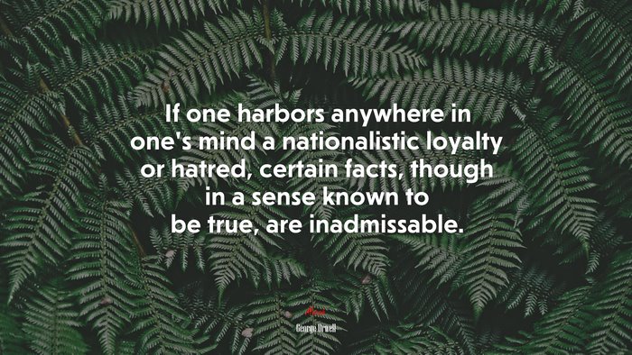 If one harbors anywhere in one’s mind a nationalistic loyalty or hatred, certain facts, though in a sense known to be true, are inadmissable. | George Orwell quote