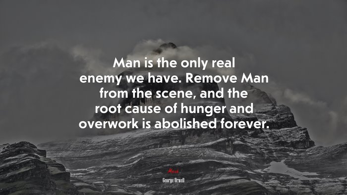 Man is the only real enemy we have. Remove Man from the scene, and the root cause of hunger and overwork is abolished forever. | George Orwell quote