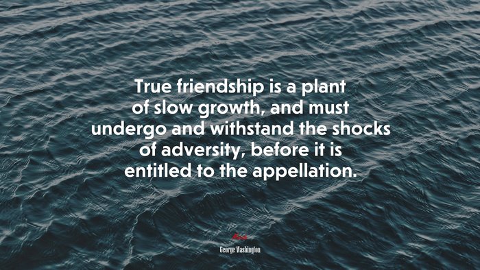 True friendship is a plant of slow growth, and must undergo and withstand the shocks of adversity, before it is entitled to the appellation. | George Washington quote