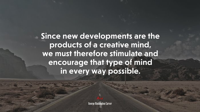 Since new developments are the products of a creative mind, we must therefore stimulate and encourage that type of mind in every way possible. | George Washington Carver quote