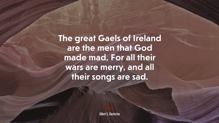 The great Gaels of Ireland are the men that God made mad, For all their wars are merry, and all their songs are sad. | Gilbert K. Chesterton quote