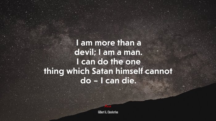 I am more than a devil; I am a man. I can do the one thing which Satan himself cannot do – I can die. | Gilbert K. Chesterton quote