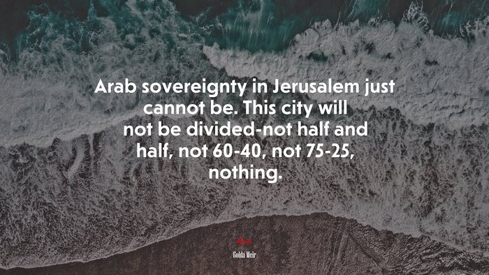 Arab sovereignty in Jerusalem just cannot be. This city will not be divided-not half and half, not 60-40, not 75-25, nothing. | Golda Meir quote