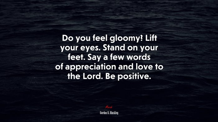 Do you feel gloomy? Lift your eyes. Stand on your feet. Say a few words of appreciation and love to the Lord. Be positive. | Gordon B. Hinckley quote