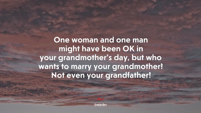 One woman and one man might have been OK in your grandmother’s day, but who wants to marry your grandmother? Not even your grandfather! | Groucho Marx quote