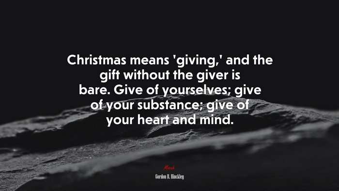 Christmas means ‘giving,’ and the gift without the giver is bare. Give of yourselves; give of your substance; give of your heart and mind. | Gordon B. Hinckley quote