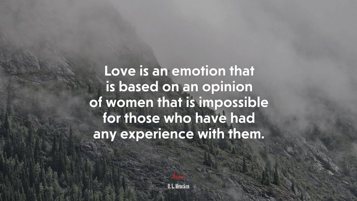 Love is an emotion that is based on an opinion of women that is impossible for those who have had any experience with them. | H. L. Mencken quote