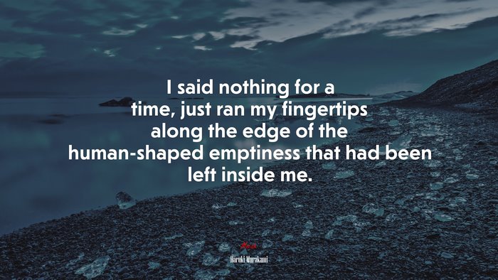 I said nothing for a time, just ran my fingertips along the edge of the human-shaped emptiness that had been left inside me. | Haruki Murakami quote